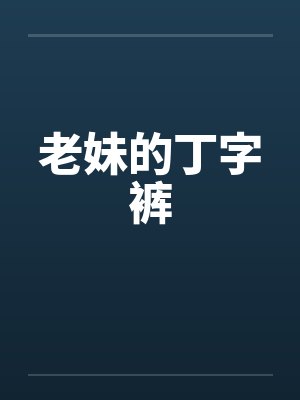 老妹的丁字裤by佚名笔趣阁无弹窗