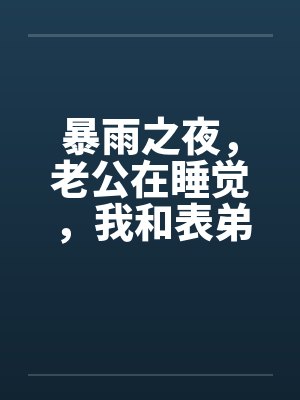 暴雨之夜，老公在睡觉，我和表弟在厨房by佚名笔趣阁无弹窗