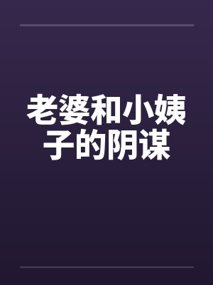 老婆和小姨子的阴谋by佚名笔趣阁无弹窗