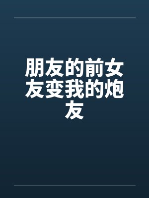 朋友的前女友变我的炮友笔趣阁无弹窗