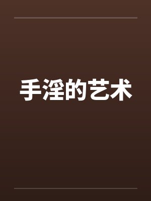手淫的艺术笔趣阁无弹窗