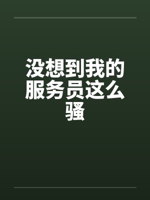 没想到我的服务员这么骚by佚名笔趣阁无弹窗