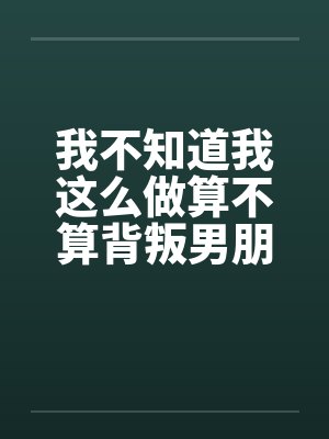 我不知道我这么做算不算背叛男朋友by佚名