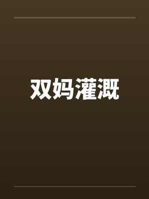双妈灌溉笔趣阁无弹窗