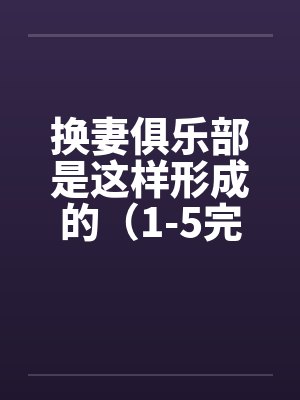 换妻俱乐部是这样形成的（1-5完） 作者：草寒羽良