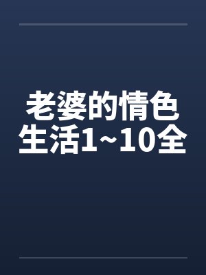 老婆的情色生活1~10全by佚名笔趣阁无弹窗