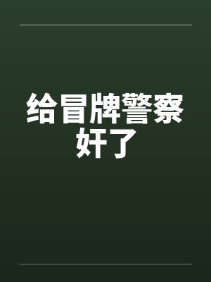 给冒牌警察奸了笔趣阁无弹窗