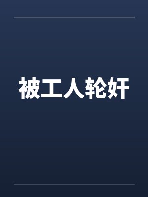 被工人轮奸笔趣阁无弹窗