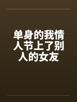 单身的我情人节上了别人的女友