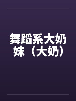 舞蹈系大奶妹（大奶）by佚名笔趣阁无弹窗