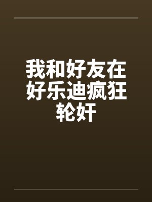 我和好友在好乐迪疯狂轮奸by佚名笔趣阁无弹窗