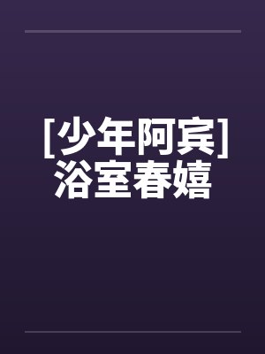 [少年阿宾]浴室春嬉by佚名笔趣阁无弹窗