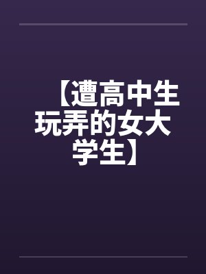 【遭高中生玩弄的女大学生】笔趣阁无弹窗