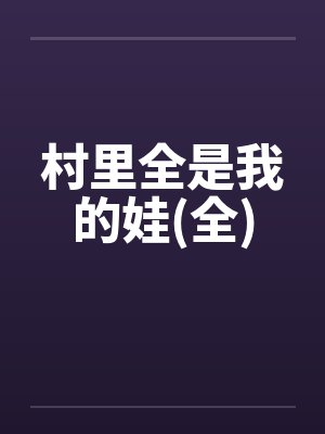 村里全是我的娃(全)by佚名笔趣阁无弹窗