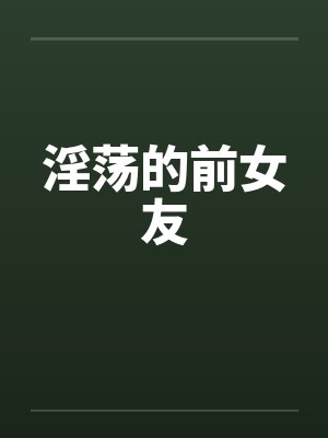 淫荡的前女友笔趣阁无弹窗