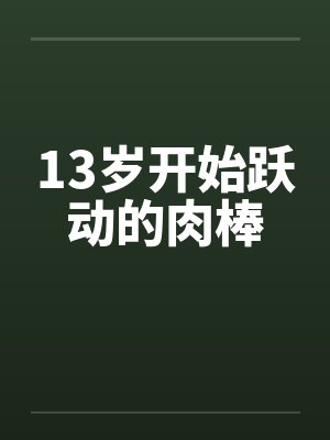 13岁开始跃动的肉棒by佚名笔趣阁无弹窗