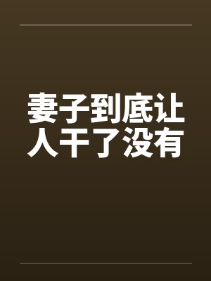 妻子到底让人干了没有笔趣阁无弹窗