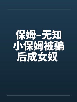 保姆–无知小保姆被骗后成女奴 全集by佚名