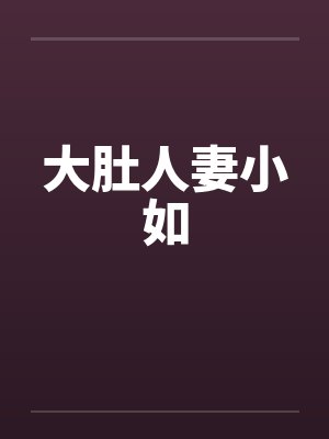 大肚人妻小如by佚名笔趣阁无弹窗