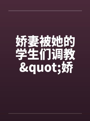 娇妻被她的学生们调教 "娇妻和她的学生们"姊妹篇笔趣阁无弹窗