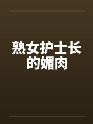 熟女护士长的媚肉by佚名