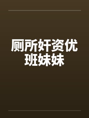 厕所奸资优班妹妹笔趣阁无弹窗