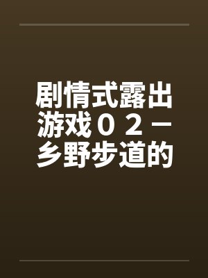 剧情式露出游戏０２－乡野步道的激情by佚名笔趣阁无弹窗