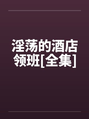 淫荡的酒店领班[全集]by佚名