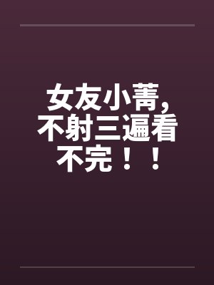 女友小菁,不射三遍看不完！！