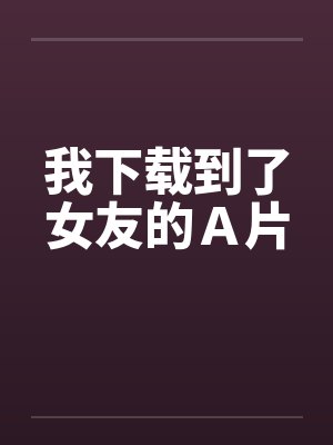 我下载到了女友的Ａ片by佚名