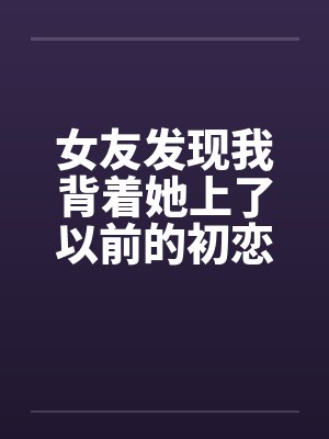 女友发现我背着她上了以前的初恋女同学by佚名