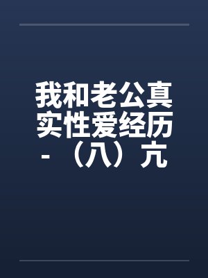 我和老公真实性爱经历- （八）亢奋体验？？一凤笑施双凰by佚名笔趣阁无弹窗