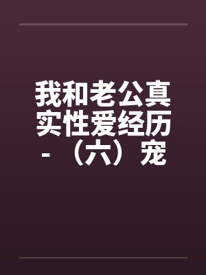 我和老公真实性爱经历- （六）宠物荒唐？？情迷动物做爱by佚名