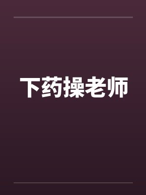 下药操老师笔趣阁无弹窗