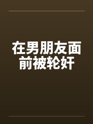 在男朋友面前被轮奸
