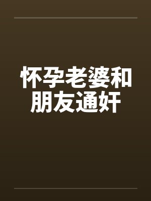 怀孕老婆和朋友通奸by佚名
