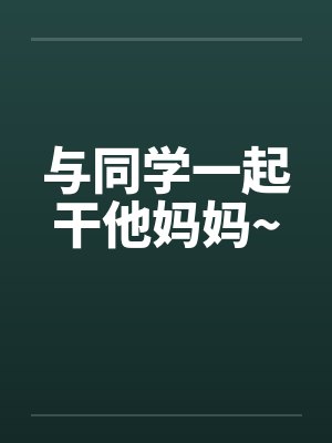 与同学一起干他妈妈~