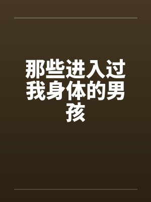 那些进入过我身体的男孩笔趣阁无弹窗