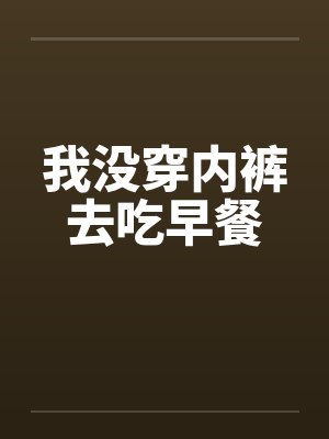 我没穿内裤去吃早餐by佚名笔趣阁无弹窗