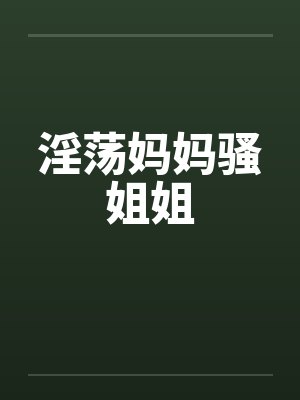 淫荡妈妈骚姐姐by佚名笔趣阁无弹窗