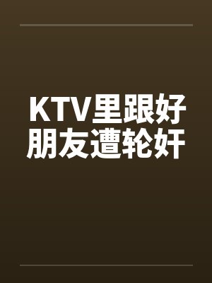 KTV里跟好朋友遭轮奸