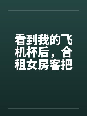 看到我的飞机杯后，合租女房客把我叫进房间
