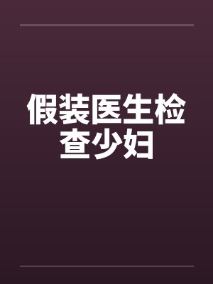 假装医生检查少妇by佚名笔趣阁无弹窗