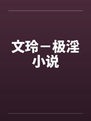 文玲－极淫小说笔趣阁无弹窗
