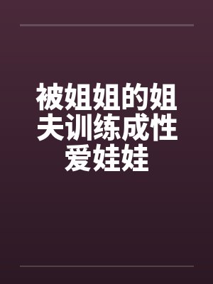 被姐姐的姐夫训练成性爱娃娃by佚名