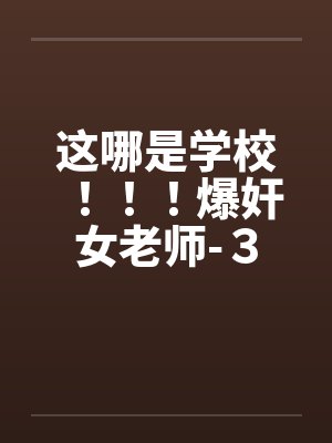 这哪是学校！！！爆奸女老师-３by佚名笔趣阁无弹窗