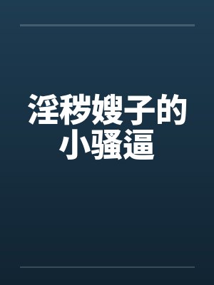 淫秽嫂子的小骚逼by佚名笔趣阁无弹窗