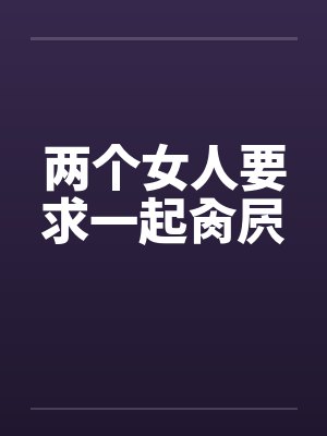 两个女人要求一起肏屄笔趣阁无弹窗