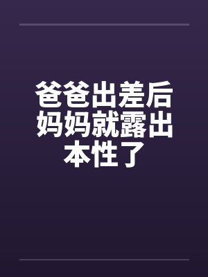 爸爸出差后妈妈就露出本性了by佚名笔趣阁无弹窗