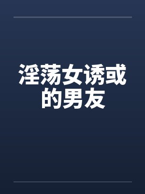 淫荡女诱或的男友笔趣阁无弹窗